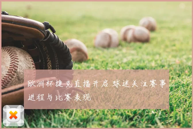 欧洲杯捷克直播开启 球迷关注赛事进程与比赛表现