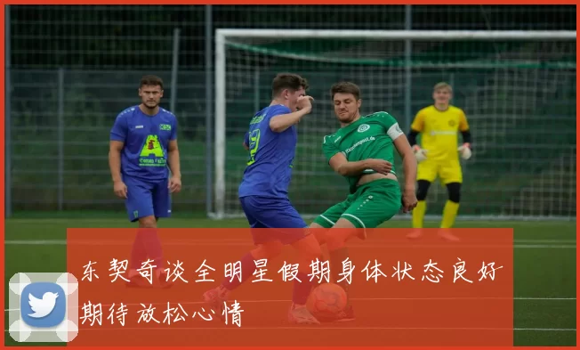 东契奇谈全明星假期身体状态良好期待放松心情