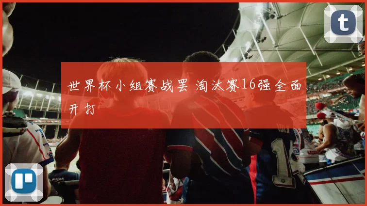 世界杯小组赛战罢 淘汰赛16强全面开打