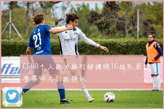 CSGO个人能力排行榜揭晓IG战队荣登第四名引发热议