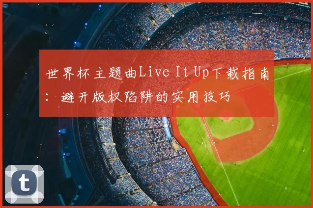 世界杯主题曲Live It Up下载指南：避开版权陷阱的实用技巧