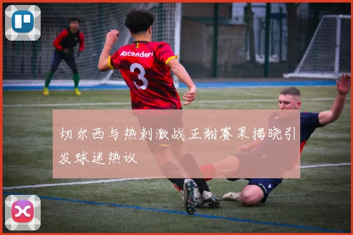 切尔西与热刺激战正酣赛果揭晓引发球迷热议