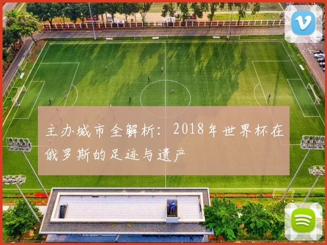 主办城市全解析:2018年世界杯在俄罗斯的足迹与遗产