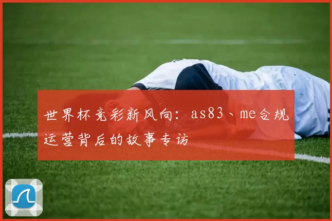 世界杯竞彩新风向:as83丶me合规运营背后的故事专访