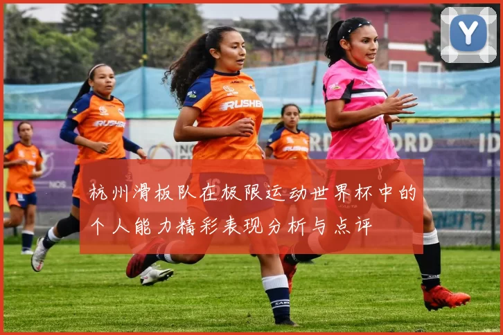 杭州滑板队在极限运动世界杯中的个人能力精彩表现分析与点评