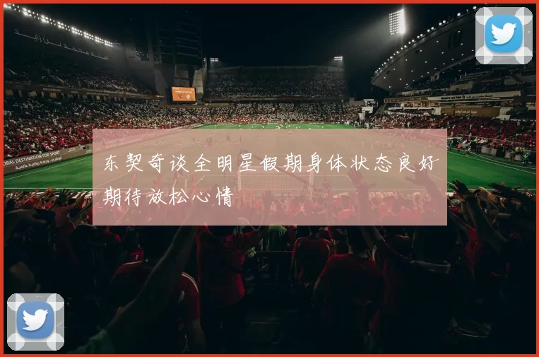 东契奇谈全明星假期身体状态良好期待放松心情