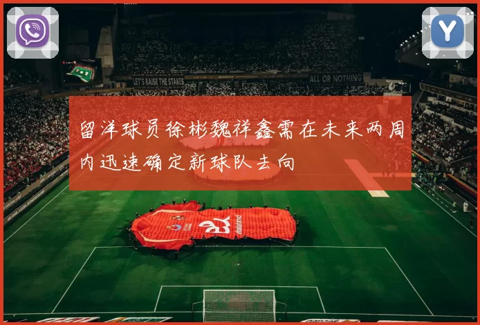 留洋球员徐彬魏祥鑫需在未来两周内迅速确定新球队去向