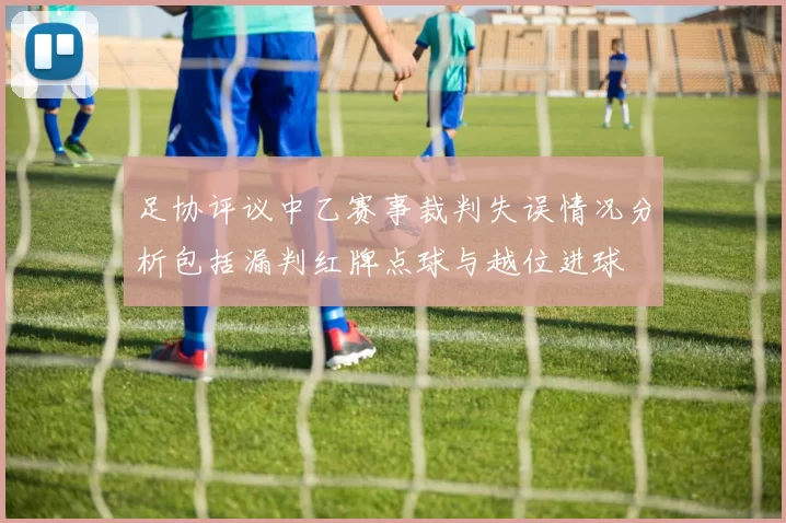 足协评议中乙赛事裁判失误情况分析包括漏判红牌点球与越位进球