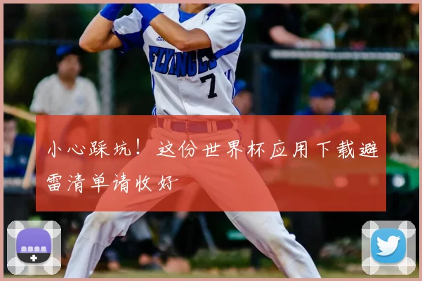 小心踩坑!这份世界杯应用下载避雷清单请收好