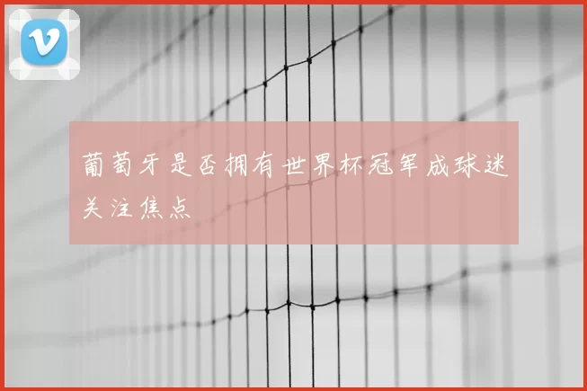 葡萄牙是否拥有世界杯冠军成球迷关注焦点