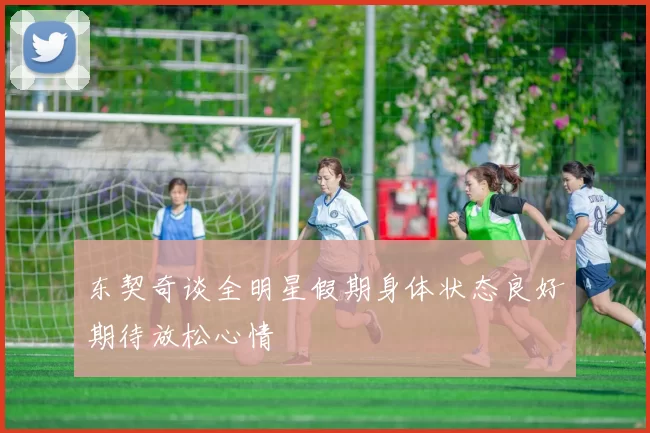 东契奇谈全明星假期身体状态良好期待放松心情