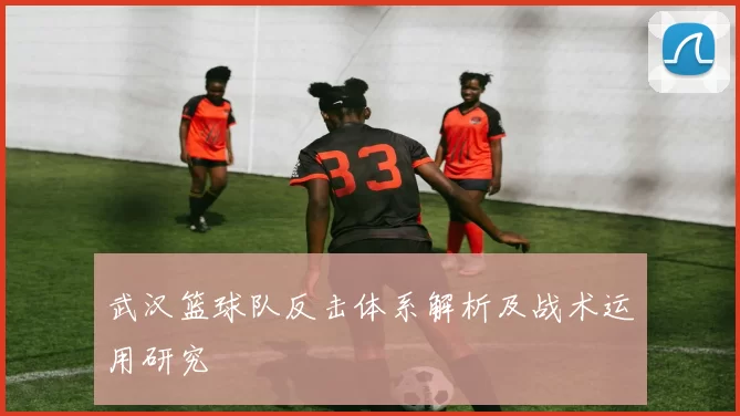 武汉篮球队反击体系解析及战术运用研究