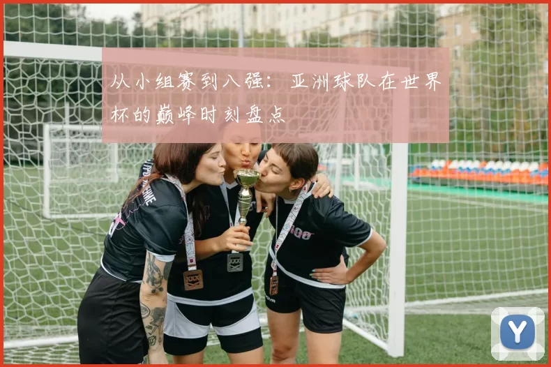 从小组赛到八强：亚洲球队在世界杯的巅峰时刻盘点
