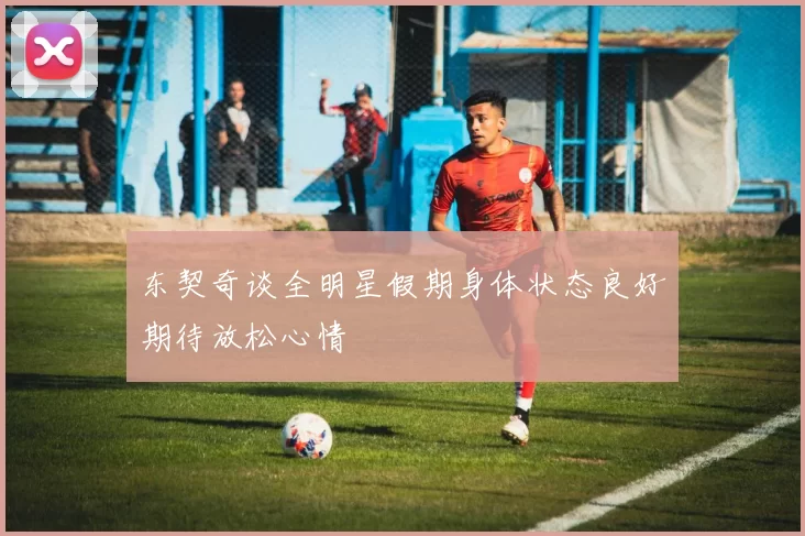 东契奇谈全明星假期身体状态良好期待放松心情