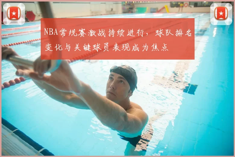 NBA常规赛激战持续进行，球队排名变化与关键球员表现成为焦点