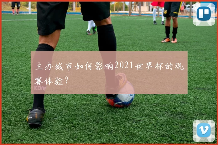 主办城市如何影响2021世界杯的观赛体验?