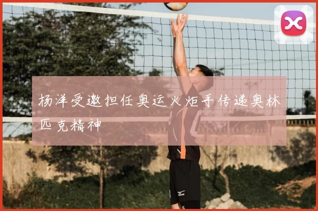 杨洋受邀担任奥运火炬手传递奥林匹克精神