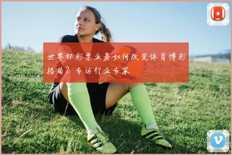 世界杯彩票业务如何改变体育博彩格局?专访行业专家