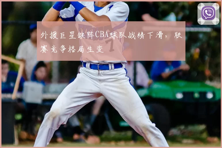 外援巨星缺阵CBA球队战绩下滑,联赛竞争格局生变