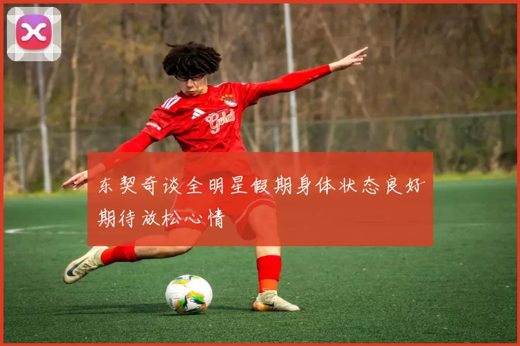 东契奇谈全明星假期身体状态良好期待放松心情