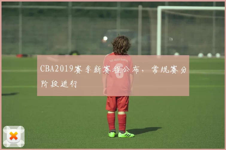 CBA2019赛季新赛程公布，常规赛分阶段进行