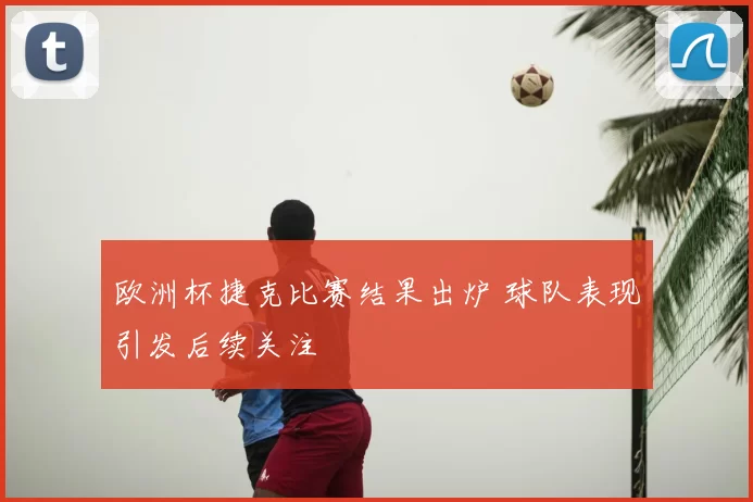欧洲杯捷克比赛结果出炉 球队表现引发后续关注