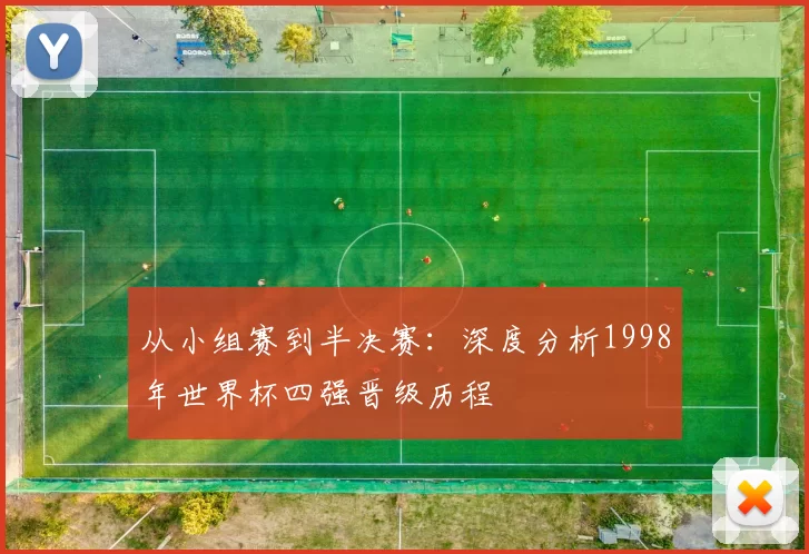 从小组赛到半决赛:深度分析1998年世界杯四强晋级历程