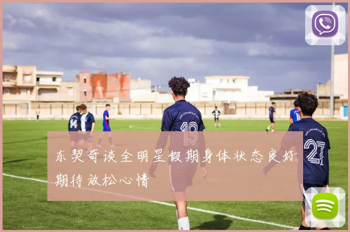 东契奇谈全明星假期身体状态良好期待放松心情