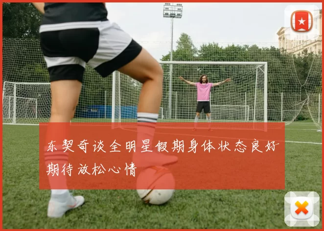 东契奇谈全明星假期身体状态良好期待放松心情