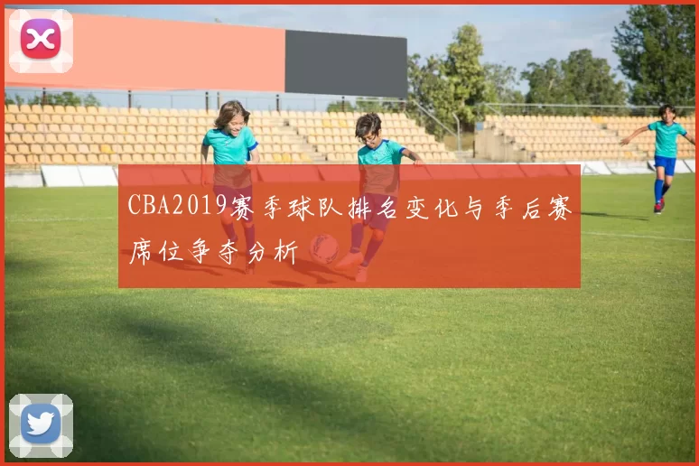 CBA2019赛季球队排名变化与季后赛席位争夺分析