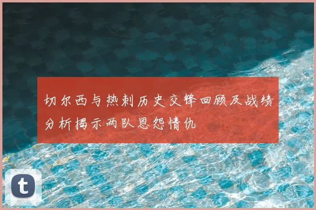切尔西与热刺历史交锋回顾及战绩分析揭示两队恩怨情仇