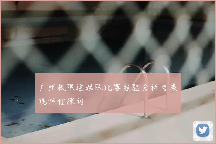 广州极限运动队比赛经验分析与表现评估探讨