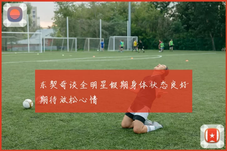 东契奇谈全明星假期身体状态良好期待放松心情