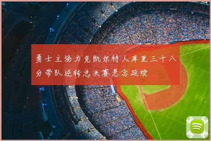 勇士主场力克凯尔特人库里三十八分带队逆转总决赛悬念延续