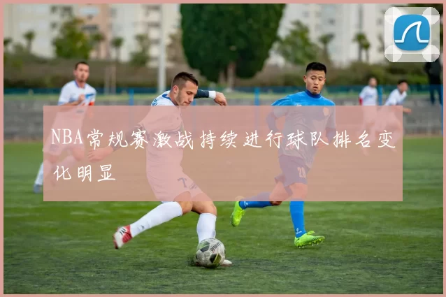 NBA常规赛激战持续进行球队排名变化明显