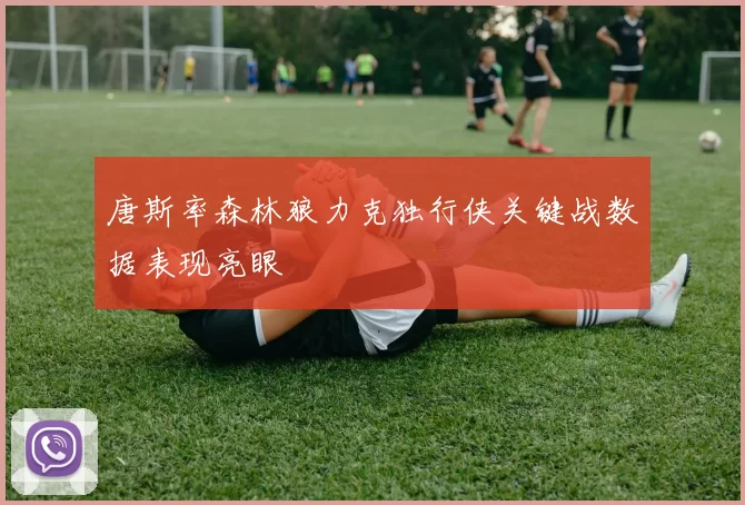 唐斯率森林狼力克独行侠关键战数据表现亮眼
