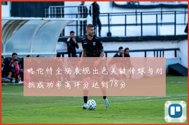 略伦特全场表现出色关键传球与对抗成功率高评分达到78分