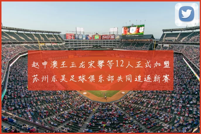 赵申澳王玉龙宋攀等12人正式加盟苏州东吴足球俱乐部共同追逐新赛季目标