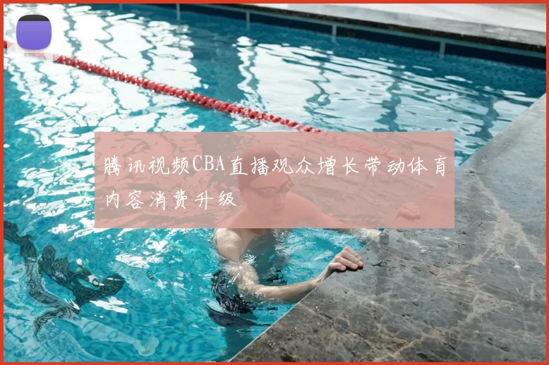 腾讯视频CBA直播观众增长带动体育内容消费升级