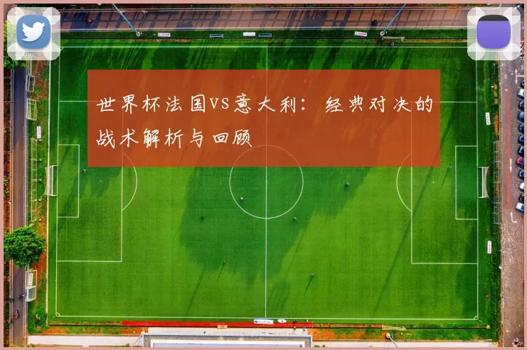 世界杯法国vs意大利:经典对决的战术解析与回顾