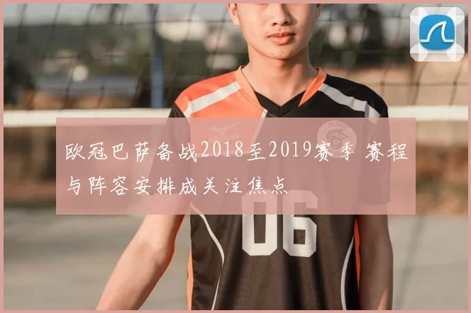 欧冠巴萨备战2018至2019赛季 赛程与阵容安排成关注焦点