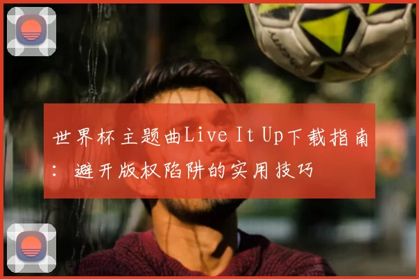 世界杯主题曲Live It Up下载指南:避开版权陷阱的实用技巧