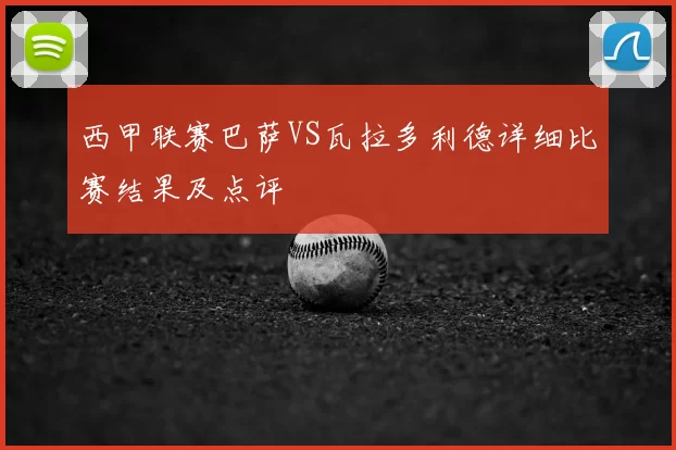 西甲联赛巴萨VS瓦拉多利德详细比赛结果及点评