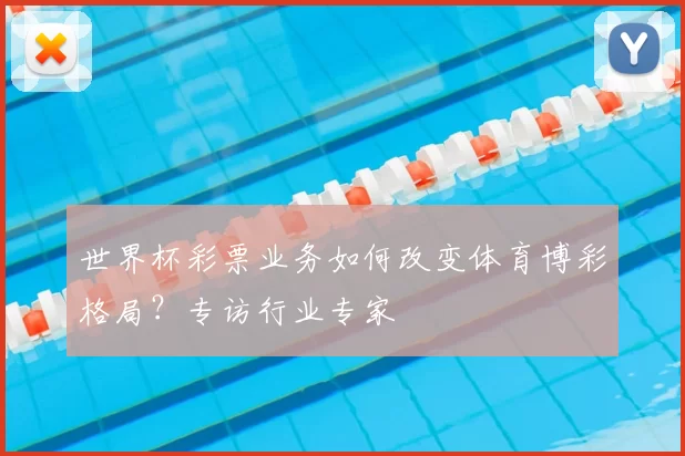 世界杯彩票业务如何改变体育博彩格局？专访行业专家