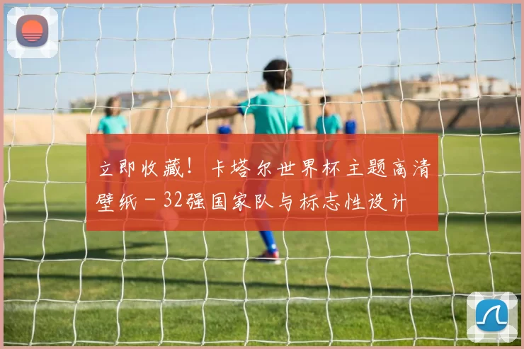 立即收藏!卡塔尔世界杯主题高清壁纸 - 32强国家队与标志性设计