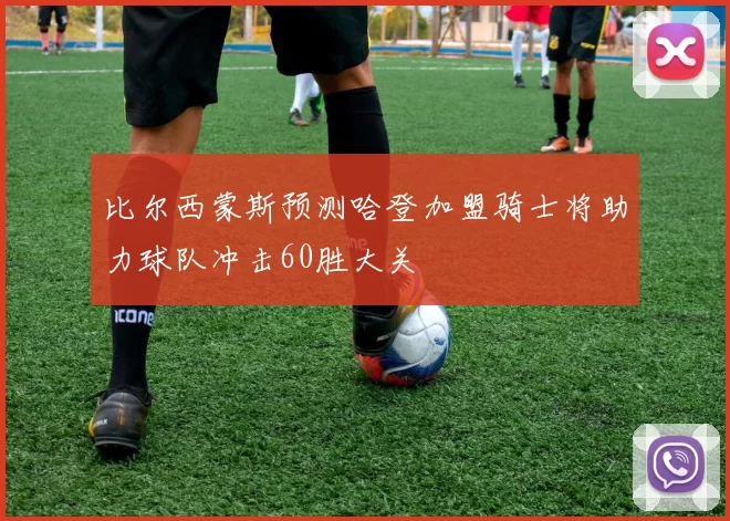 比尔西蒙斯预测哈登加盟骑士将助力球队冲击60胜大关
