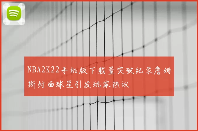 NBA2K22手机版下载量突破纪录詹姆斯封面球星引发玩家热议