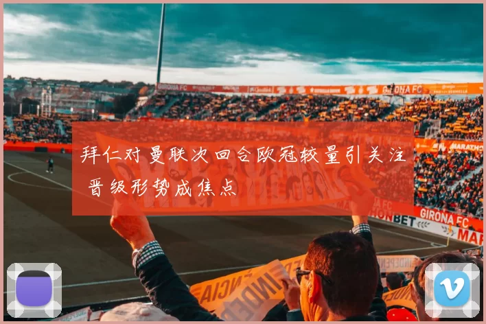 拜仁对曼联次回合欧冠较量引关注 晋级形势成焦点