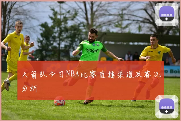 火箭队今日NBA比赛直播渠道及赛况分析