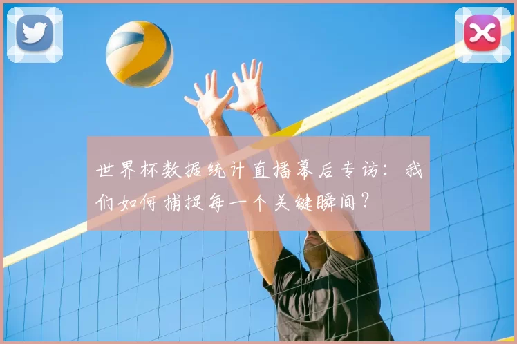 世界杯数据统计直播幕后专访：我们如何捕捉每一个关键瞬间？
